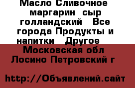 Масло Сливочное ,маргарин ,сыр голландский - Все города Продукты и напитки » Другое   . Московская обл.,Лосино-Петровский г.